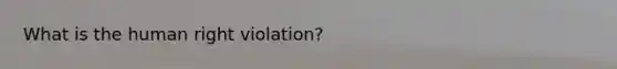 What is the human right violation?