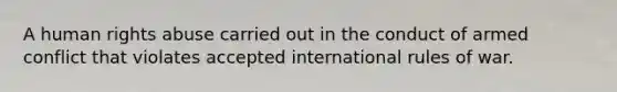 A human rights abuse carried out in the conduct of armed conflict that violates accepted international rules of war.