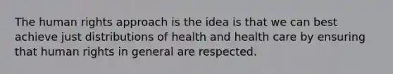 The human rights approach is the idea is that we can best achieve just distributions of health and health care by ensuring that human rights in general are respected.