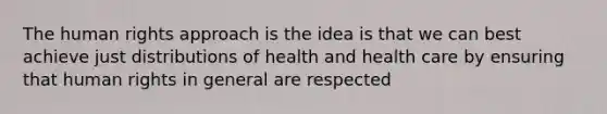 The human rights approach is the idea is that we can best achieve just distributions of health and health care by ensuring that human rights in general are respected