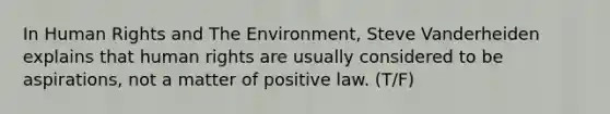 In Human Rights and The Environment, Steve Vanderheiden explains that human rights are usually considered to be aspirations, not a matter of positive law. (T/F)