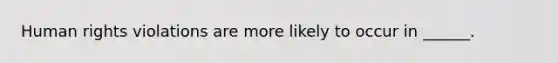 Human rights violations are more likely to occur in ______.