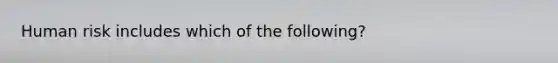 Human risk includes which of the following?