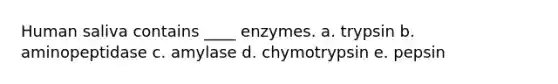 Human saliva contains ____ enzymes. a. trypsin b. aminopeptidase c. amylase d. chymotrypsin e. pepsin