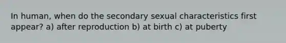 In human, when do the secondary sexual characteristics first appear? a) after reproduction b) at birth c) at puberty