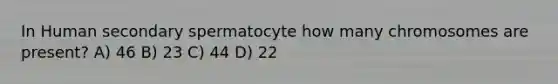 In Human secondary spermatocyte how many chromosomes are present? A) 46 B) 23 C) 44 D) 22