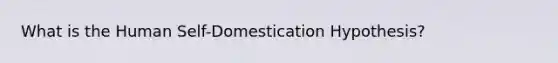 What is the Human Self-Domestication Hypothesis?