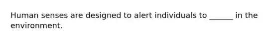 Human senses are designed to alert individuals to ______ in the environment.