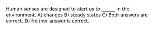 Human senses are designed to alert us to ______ in the environment. A) changes B) steady states C) Both answers are correct. D) Neither answer is correct.