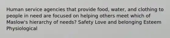 Human service agencies that provide food, water, and clothing to people in need are focused on helping others meet which of Maslow's hierarchy of needs? Safety Love and belonging Esteem Physiological