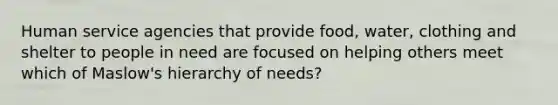 Human service agencies that provide food, water, clothing and shelter to people in need are focused on helping others meet which of Maslow's hierarchy of needs?