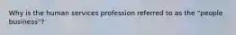 Why is the human services profession referred to as the "people business"?