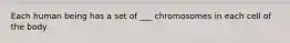 Each human being has a set of ___ chromosomes in each cell of the body