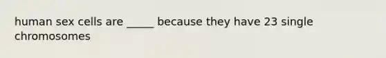 human sex cells are _____ because they have 23 single chromosomes