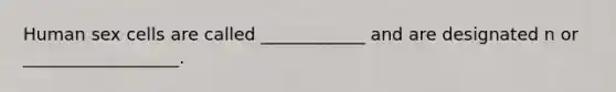 Human sex cells are called ____________ and are designated n or __________________.