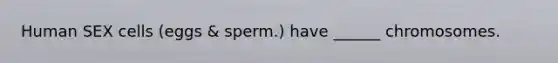Human SEX cells (eggs & sperm.) have ______ chromosomes.
