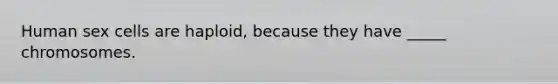 Human sex cells are haploid, because they have _____ chromosomes.