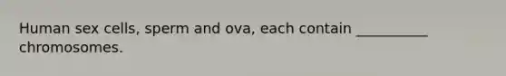 Human sex cells, sperm and ova, each contain __________ chromosomes.