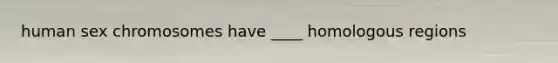 human sex chromosomes have ____ homologous regions