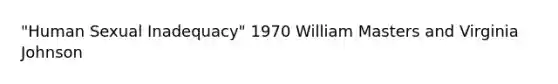 "Human Sexual Inadequacy" 1970 William Masters and Virginia Johnson