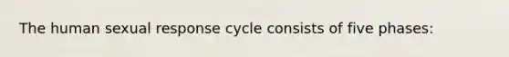 The human sexual response cycle consists of five phases: