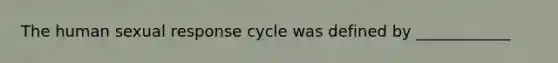 The human sexual response cycle was defined by ____________