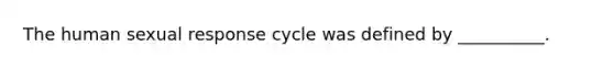 The human sexual response cycle was defined by __________.