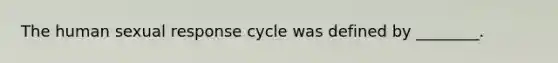 The human sexual response cycle was defined by ________.