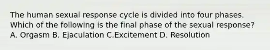 The human sexual response cycle is divided into four phases. Which of the following is the final phase of the sexual response? A. Orgasm B. Ejaculation C.Excitement D. Resolution