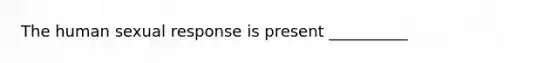 The human sexual response is present __________