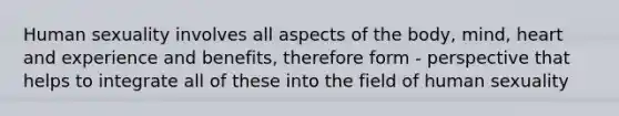 Human sexuality involves all aspects of the body, mind, heart and experience and benefits, therefore form - perspective that helps to integrate all of these into the field of human sexuality