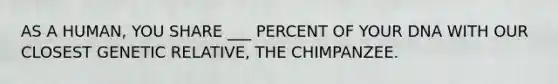 AS A HUMAN, YOU SHARE ___ PERCENT OF YOUR DNA WITH OUR CLOSEST GENETIC RELATIVE, THE CHIMPANZEE.