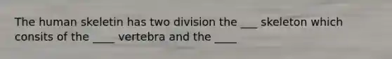 The human skeletin has two division the ___ skeleton which consits of the ____ vertebra and the ____