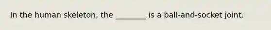 In the human skeleton, the ________ is a ball-and-socket joint.