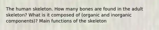 The human skeleton. How many bones are found in the adult skeleton? What is it composed of (organic and inorganic components)? Main functions of the skeleton