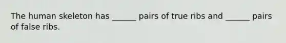 The human skeleton has ______ pairs of true ribs and ______ pairs of false ribs.