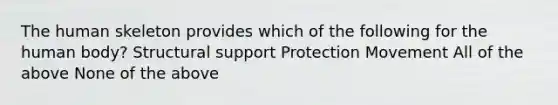 The human skeleton provides which of the following for the human body? Structural support Protection Movement All of the above None of the above