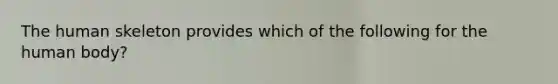 The human skeleton provides which of the following for the human body?