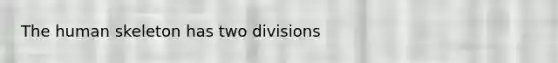 The human skeleton has two divisions