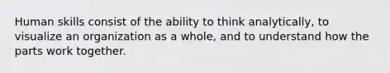 Human skills consist of the ability to think analytically, to visualize an organization as a whole, and to understand how the parts work together.