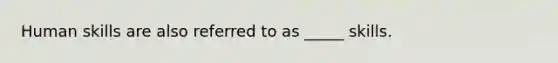 Human skills are also referred to as _____ skills.