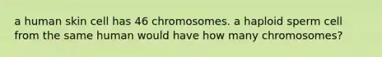 a human skin cell has 46 chromosomes. a haploid sperm cell from the same human would have how many chromosomes?