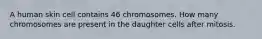 A human skin cell contains 46 chromosomes. How many chromosomes are present in the daughter cells after mitosis.