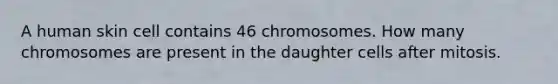 A human skin cell contains 46 chromosomes. How many chromosomes are present in the daughter cells after mitosis.