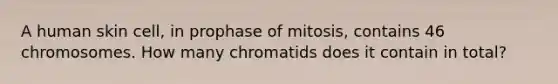 A human skin cell, in prophase of mitosis, contains 46 chromosomes. How many chromatids does it contain in total?