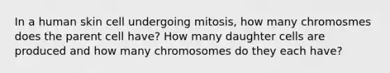 In a human skin cell undergoing mitosis, how many chromosmes does the parent cell have? How many daughter cells are produced and how many chromosomes do they each have?