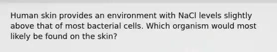 Human skin provides an environment with NaCl levels slightly above that of most bacterial cells. Which organism would most likely be found on the skin?