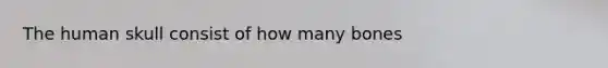 The human skull consist of how many bones