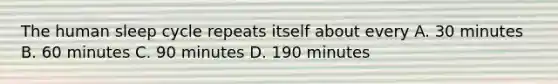 The human sleep cycle repeats itself about every A. 30 minutes B. 60 minutes C. 90 minutes D. 190 minutes