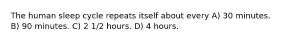 The human sleep cycle repeats itself about every A) 30 minutes. B) 90 minutes. C) 2 1/2 hours. D) 4 hours.